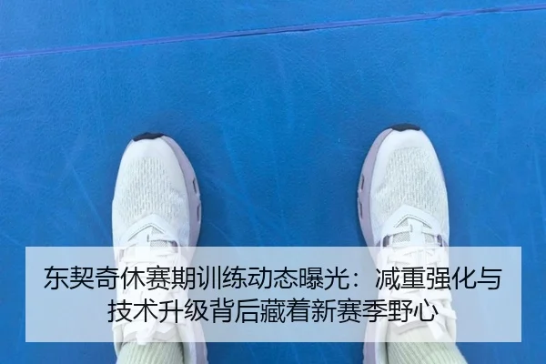 东契奇休赛期训练动态曝光：减重强化与技术升级背后藏着新赛季野心