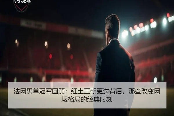 法网男单冠军回顾：红土王朝更迭背后，那些改变网坛格局的经典时刻