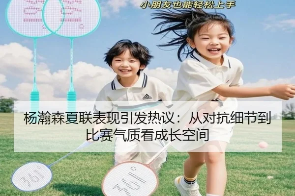 杨瀚森夏联表现引发热议：从对抗细节到比赛气质看成长空间